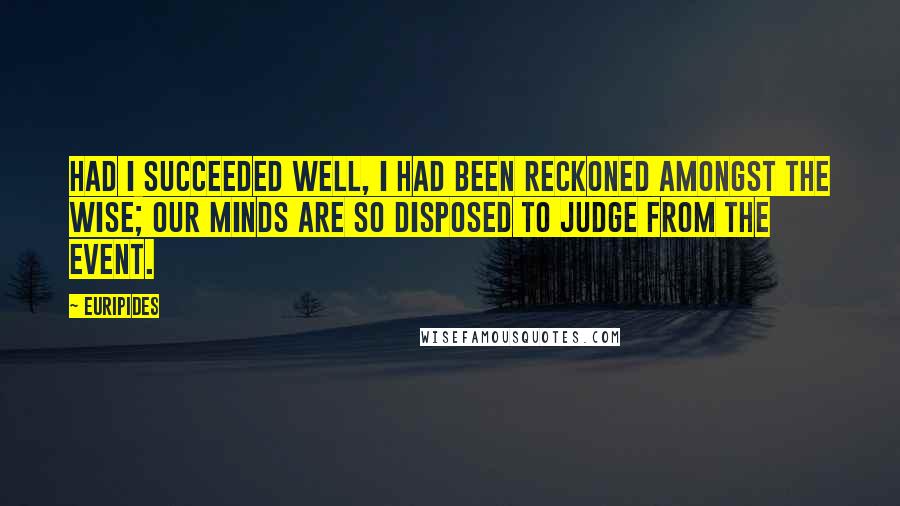 Euripides Quotes: Had I succeeded well, I had been reckoned amongst the wise; our minds are so disposed to judge from the event.