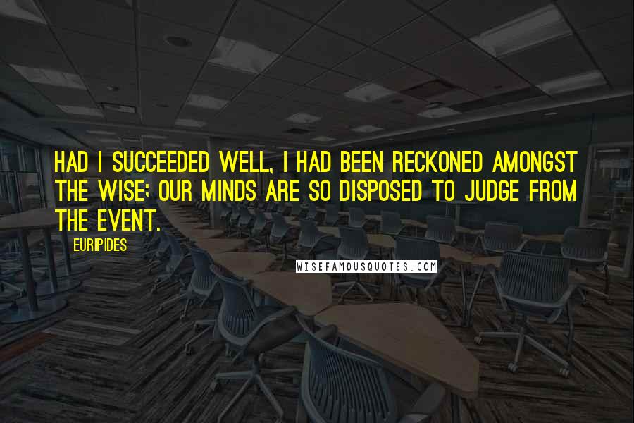 Euripides Quotes: Had I succeeded well, I had been reckoned amongst the wise; our minds are so disposed to judge from the event.