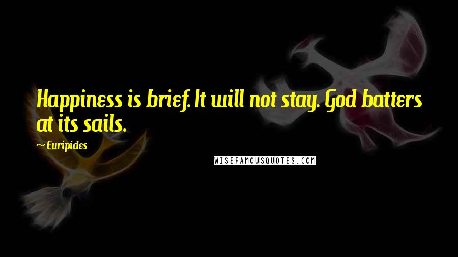 Euripides Quotes: Happiness is brief. It will not stay. God batters at its sails.