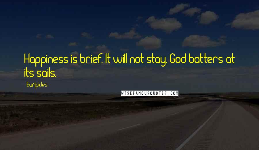 Euripides Quotes: Happiness is brief. It will not stay. God batters at its sails.