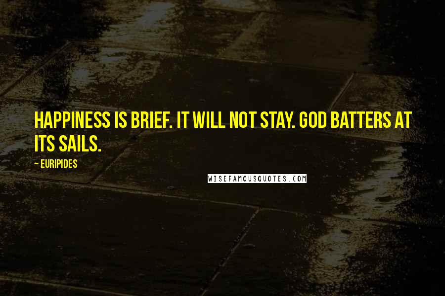 Euripides Quotes: Happiness is brief. It will not stay. God batters at its sails.