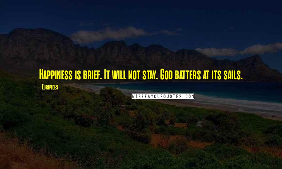 Euripides Quotes: Happiness is brief. It will not stay. God batters at its sails.