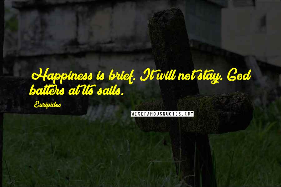 Euripides Quotes: Happiness is brief. It will not stay. God batters at its sails.