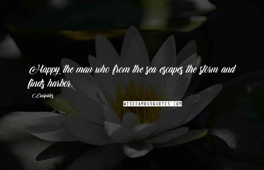 Euripides Quotes: Happy the man who from the sea escapes the storm and finds harbor.