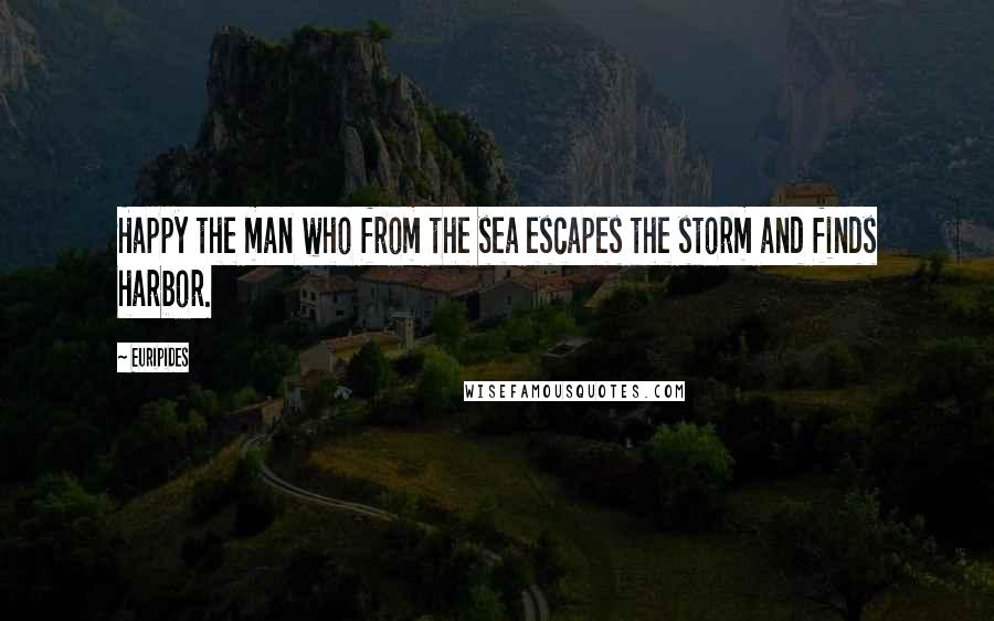 Euripides Quotes: Happy the man who from the sea escapes the storm and finds harbor.