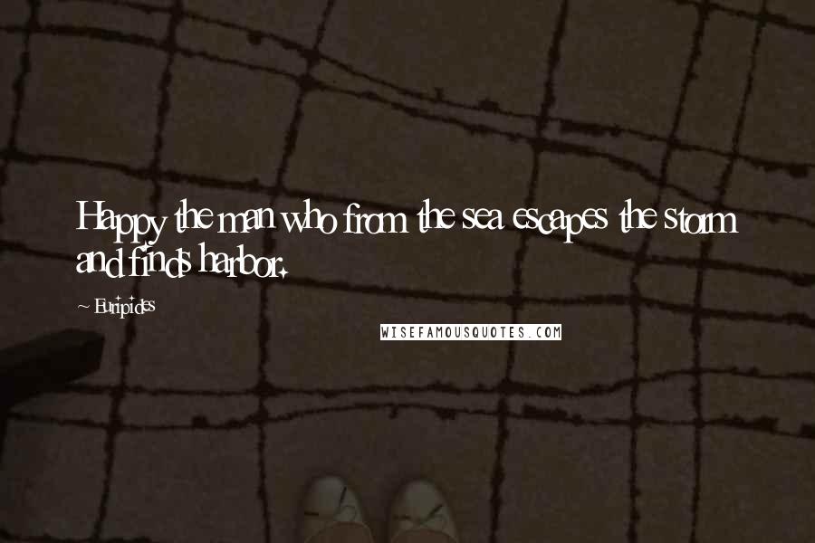 Euripides Quotes: Happy the man who from the sea escapes the storm and finds harbor.