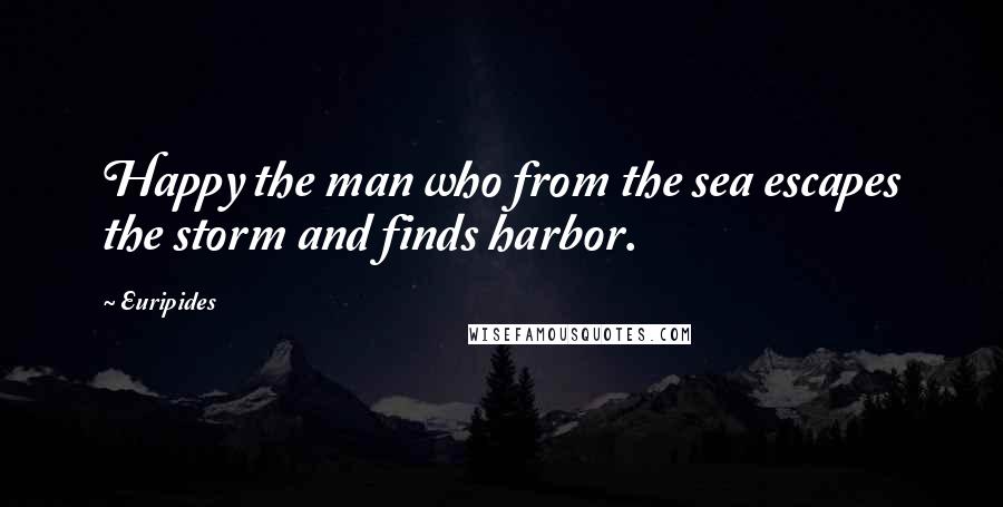 Euripides Quotes: Happy the man who from the sea escapes the storm and finds harbor.