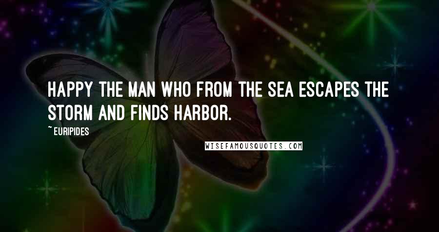 Euripides Quotes: Happy the man who from the sea escapes the storm and finds harbor.