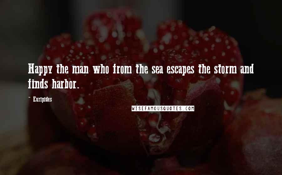 Euripides Quotes: Happy the man who from the sea escapes the storm and finds harbor.