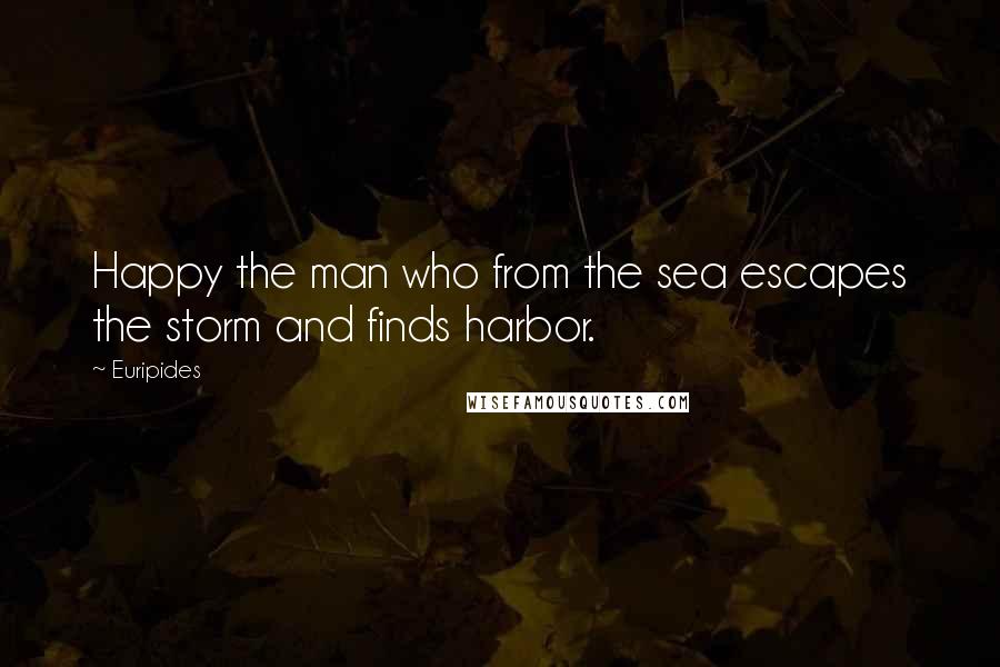 Euripides Quotes: Happy the man who from the sea escapes the storm and finds harbor.