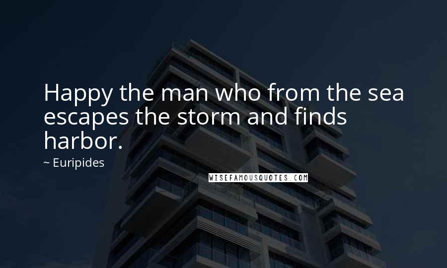 Euripides Quotes: Happy the man who from the sea escapes the storm and finds harbor.