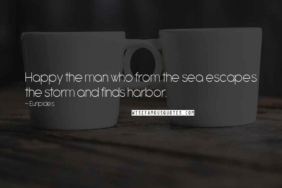 Euripides Quotes: Happy the man who from the sea escapes the storm and finds harbor.