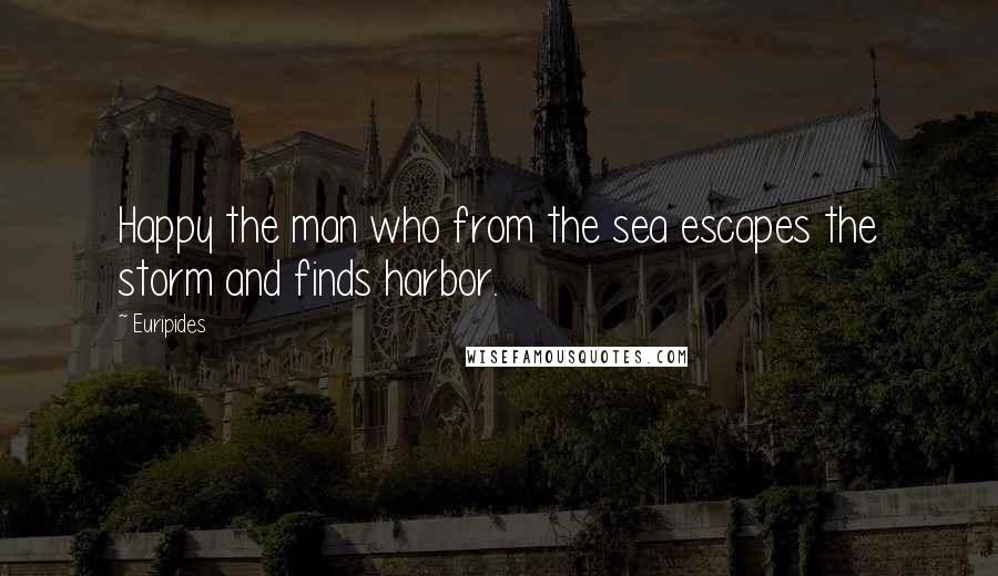 Euripides Quotes: Happy the man who from the sea escapes the storm and finds harbor.