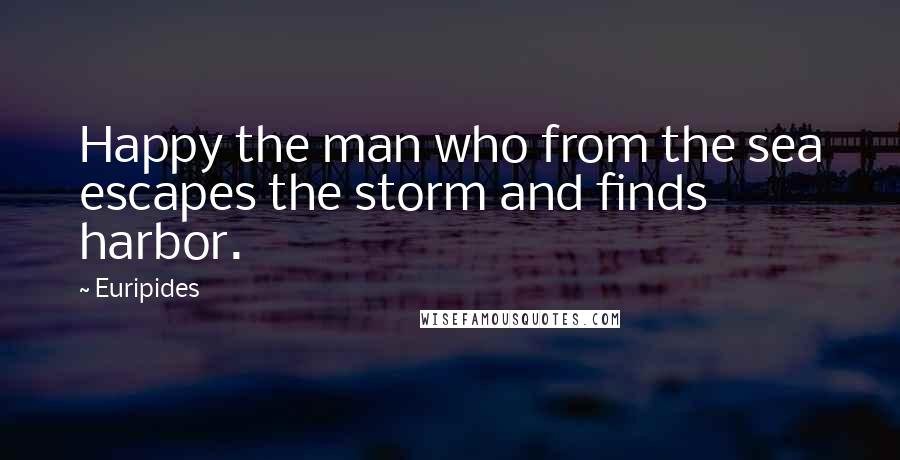 Euripides Quotes: Happy the man who from the sea escapes the storm and finds harbor.