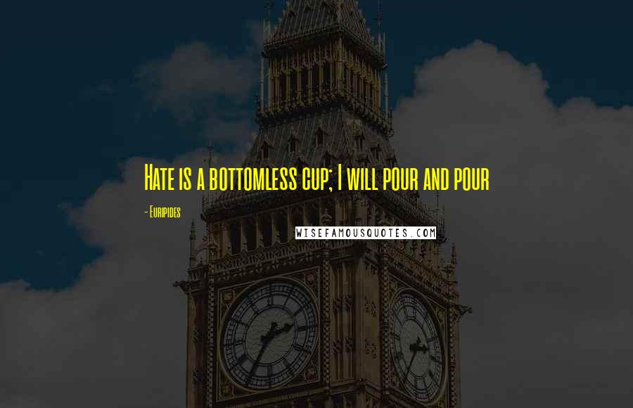 Euripides Quotes: Hate is a bottomless cup; I will pour and pour