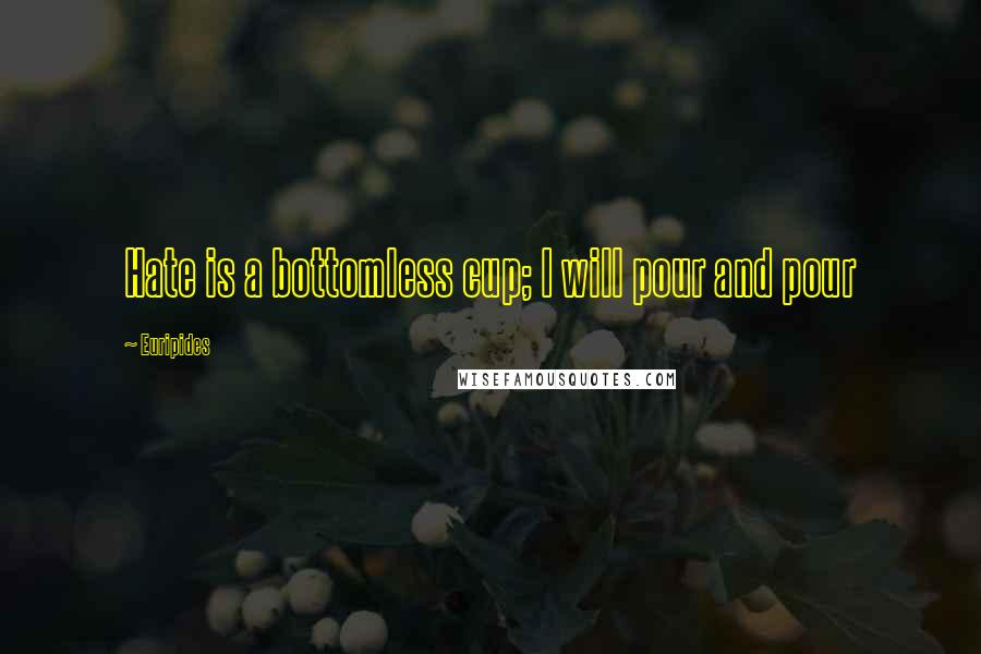 Euripides Quotes: Hate is a bottomless cup; I will pour and pour