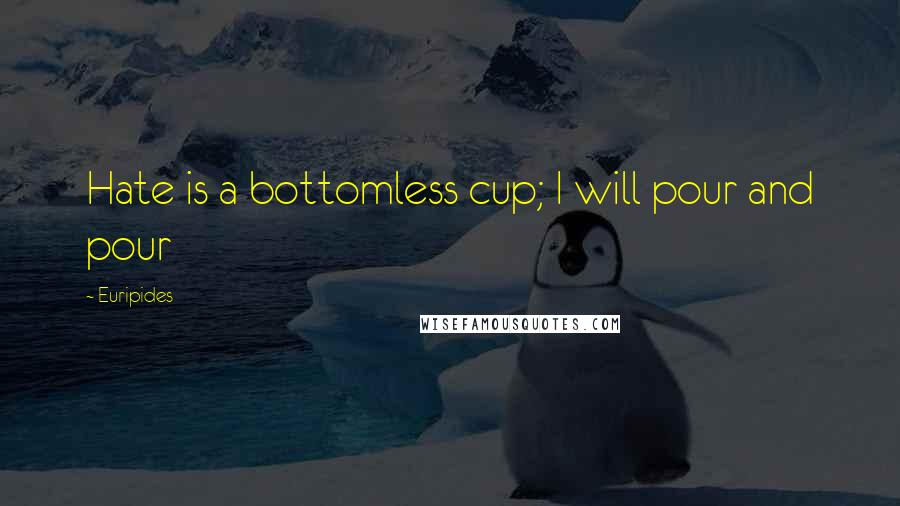 Euripides Quotes: Hate is a bottomless cup; I will pour and pour