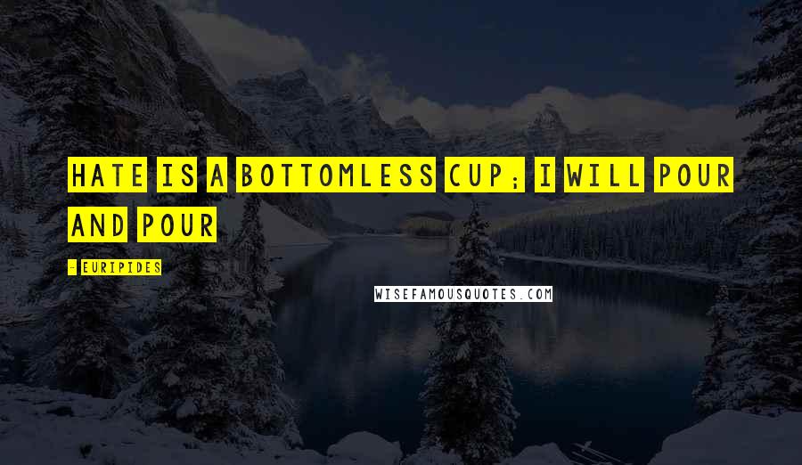 Euripides Quotes: Hate is a bottomless cup; I will pour and pour