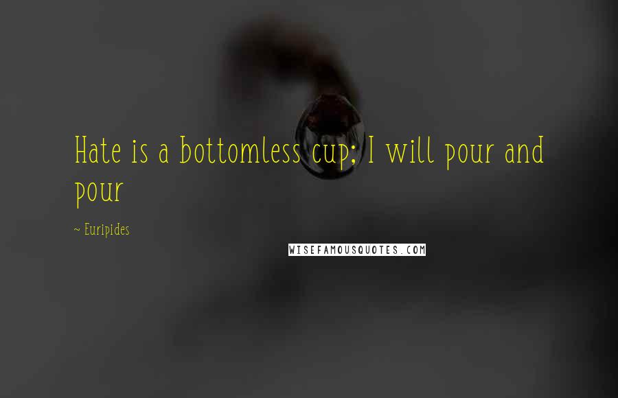 Euripides Quotes: Hate is a bottomless cup; I will pour and pour