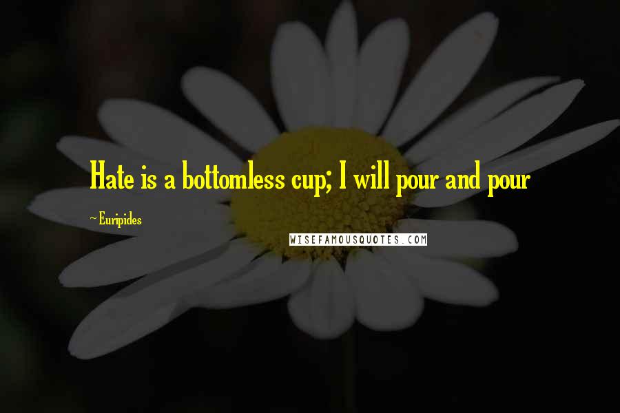 Euripides Quotes: Hate is a bottomless cup; I will pour and pour