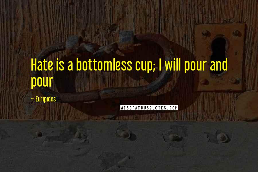 Euripides Quotes: Hate is a bottomless cup; I will pour and pour