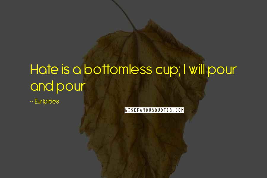 Euripides Quotes: Hate is a bottomless cup; I will pour and pour