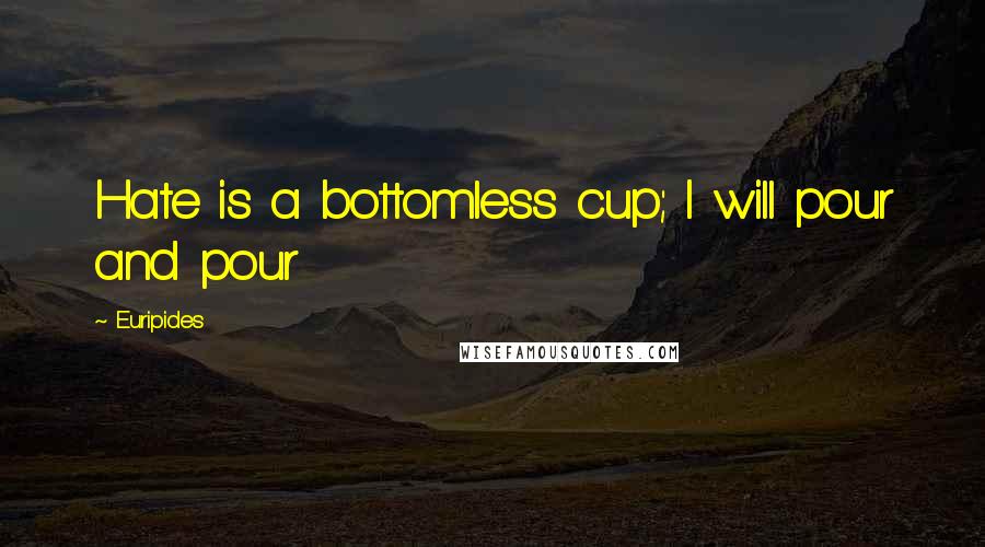 Euripides Quotes: Hate is a bottomless cup; I will pour and pour