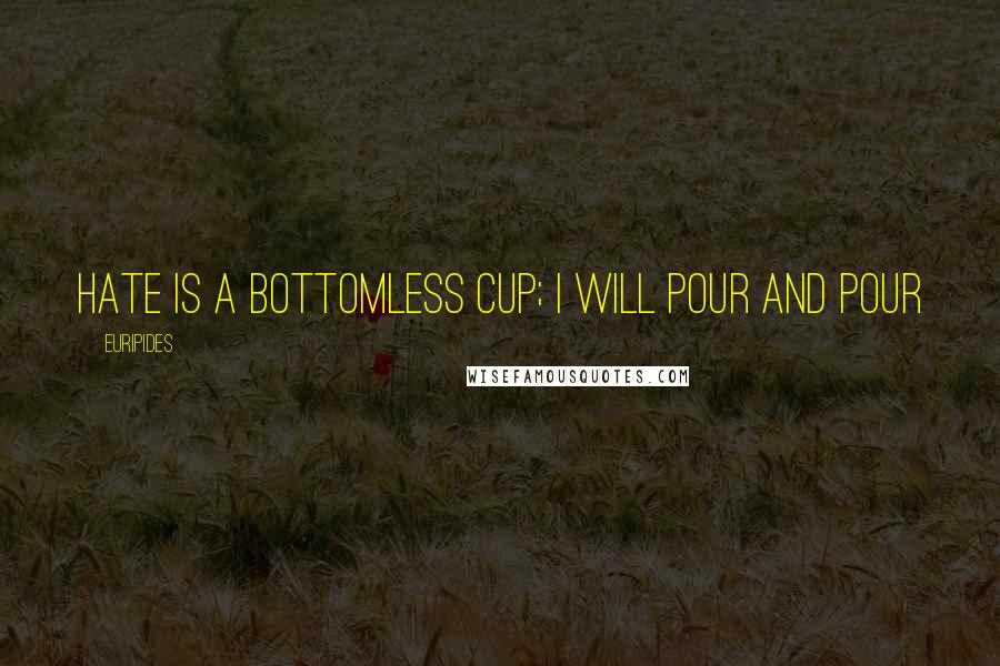 Euripides Quotes: Hate is a bottomless cup; I will pour and pour