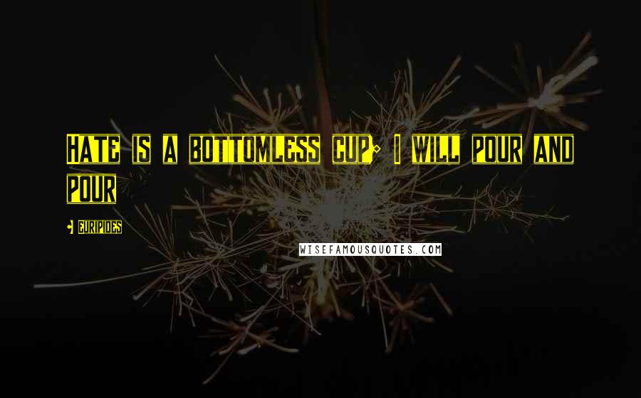 Euripides Quotes: Hate is a bottomless cup; I will pour and pour