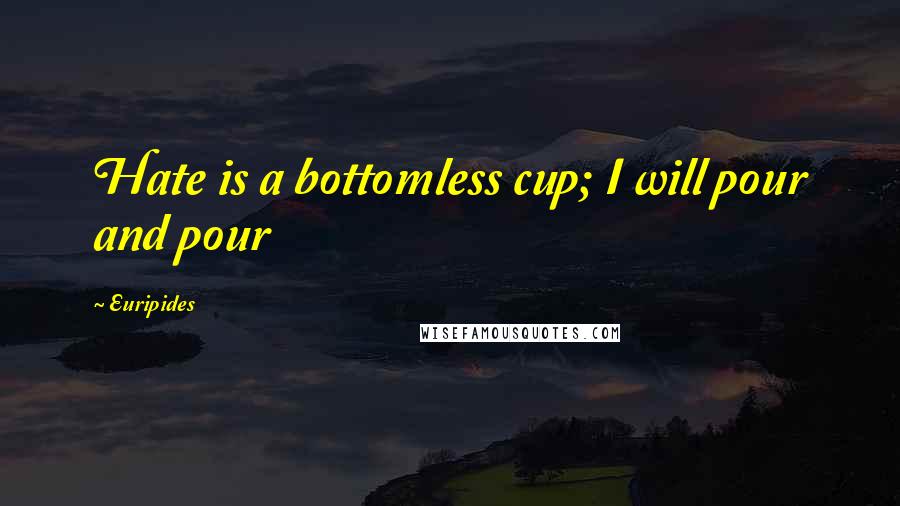 Euripides Quotes: Hate is a bottomless cup; I will pour and pour