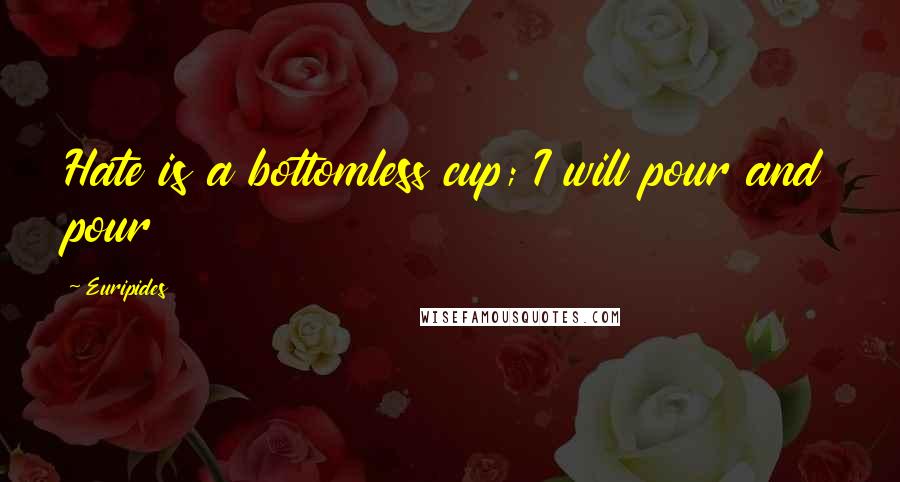Euripides Quotes: Hate is a bottomless cup; I will pour and pour