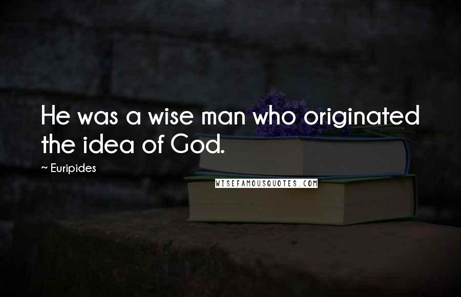 Euripides Quotes: He was a wise man who originated the idea of God.