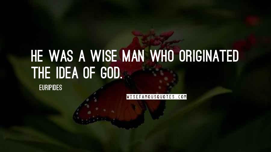 Euripides Quotes: He was a wise man who originated the idea of God.