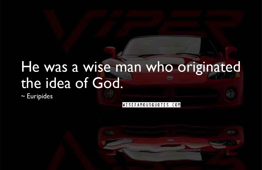 Euripides Quotes: He was a wise man who originated the idea of God.