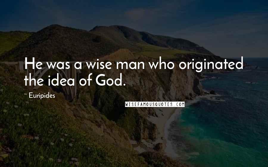 Euripides Quotes: He was a wise man who originated the idea of God.