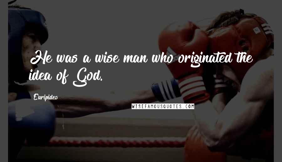 Euripides Quotes: He was a wise man who originated the idea of God.