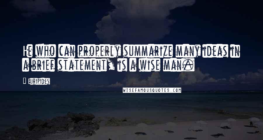 Euripides Quotes: He who can properly summarize many ideas in a brief statement, is a wise man.