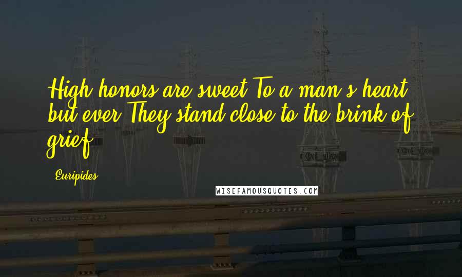 Euripides Quotes: High honors are sweet To a man's heart, but ever They stand close to the brink of grief.