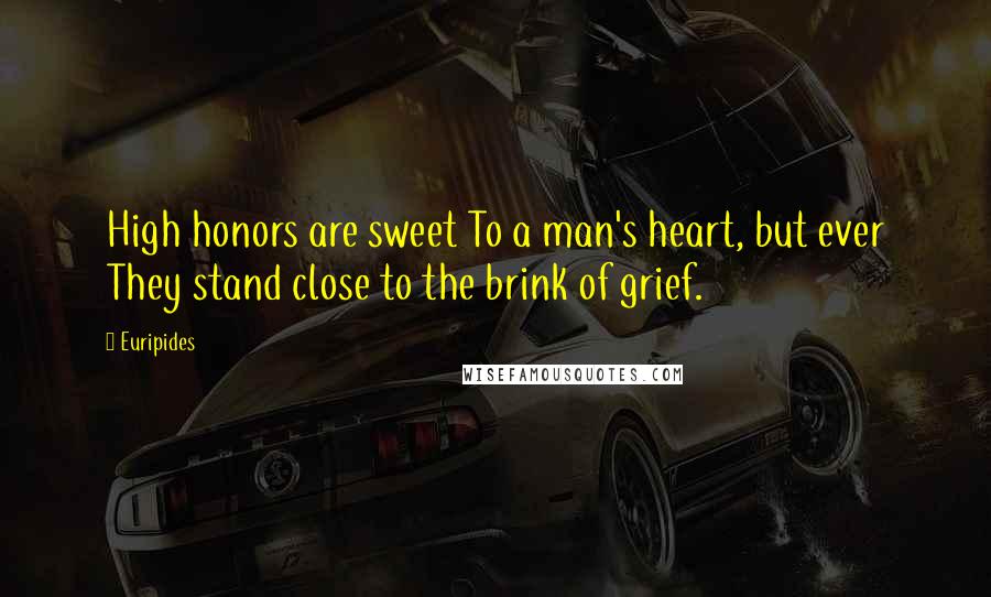 Euripides Quotes: High honors are sweet To a man's heart, but ever They stand close to the brink of grief.