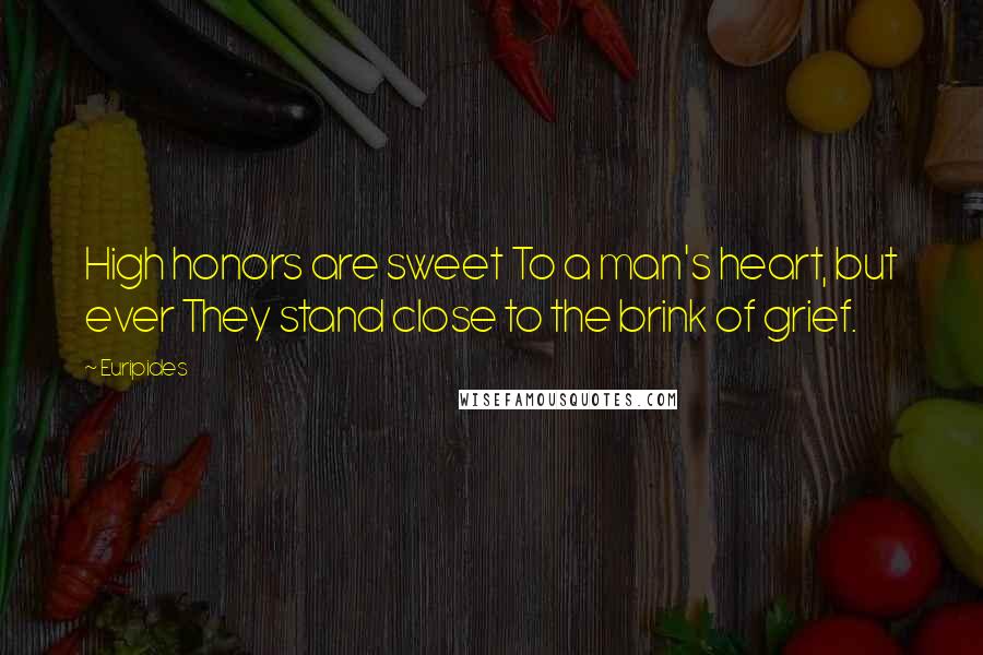 Euripides Quotes: High honors are sweet To a man's heart, but ever They stand close to the brink of grief.