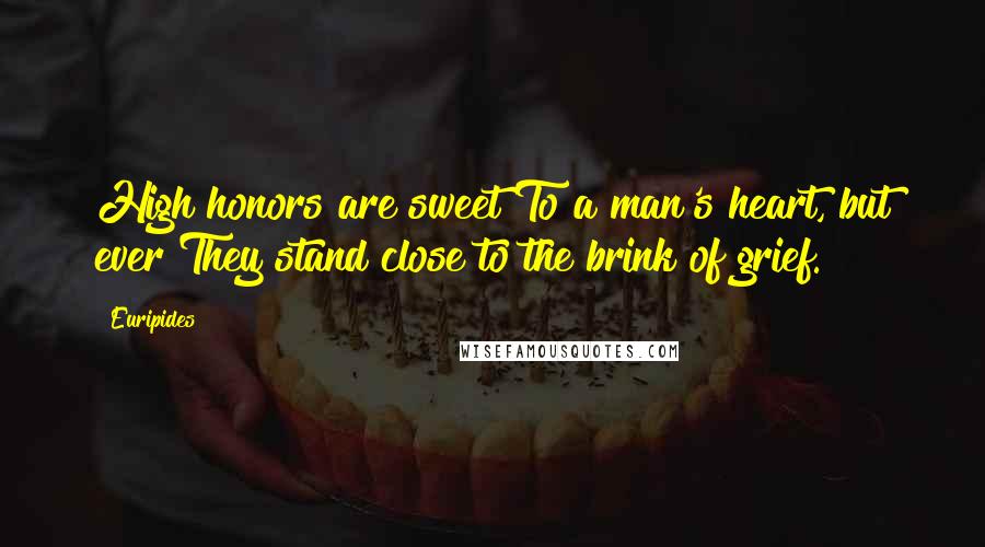 Euripides Quotes: High honors are sweet To a man's heart, but ever They stand close to the brink of grief.