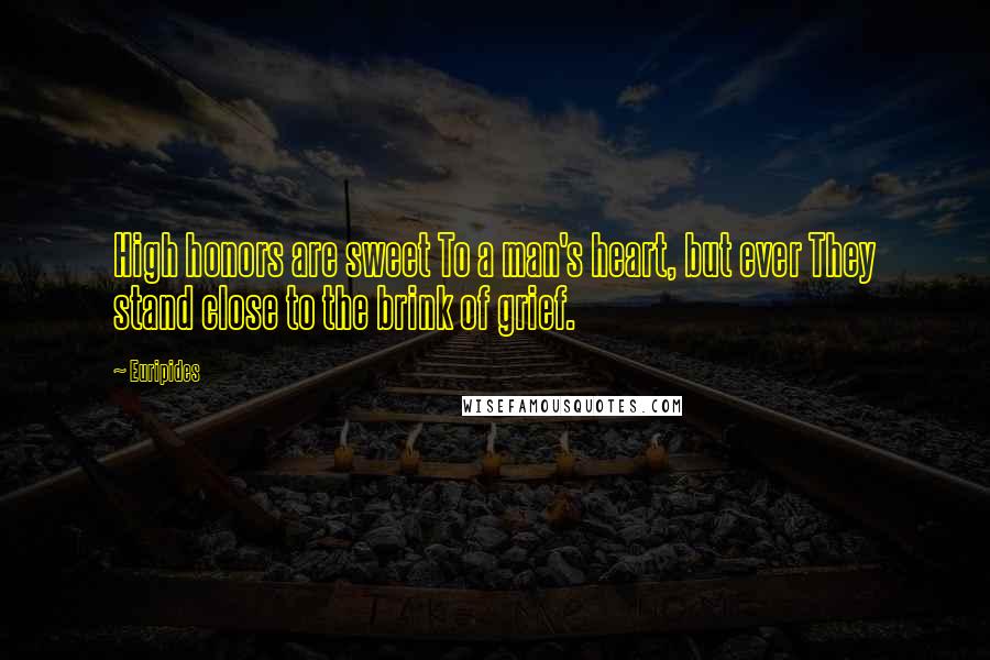 Euripides Quotes: High honors are sweet To a man's heart, but ever They stand close to the brink of grief.