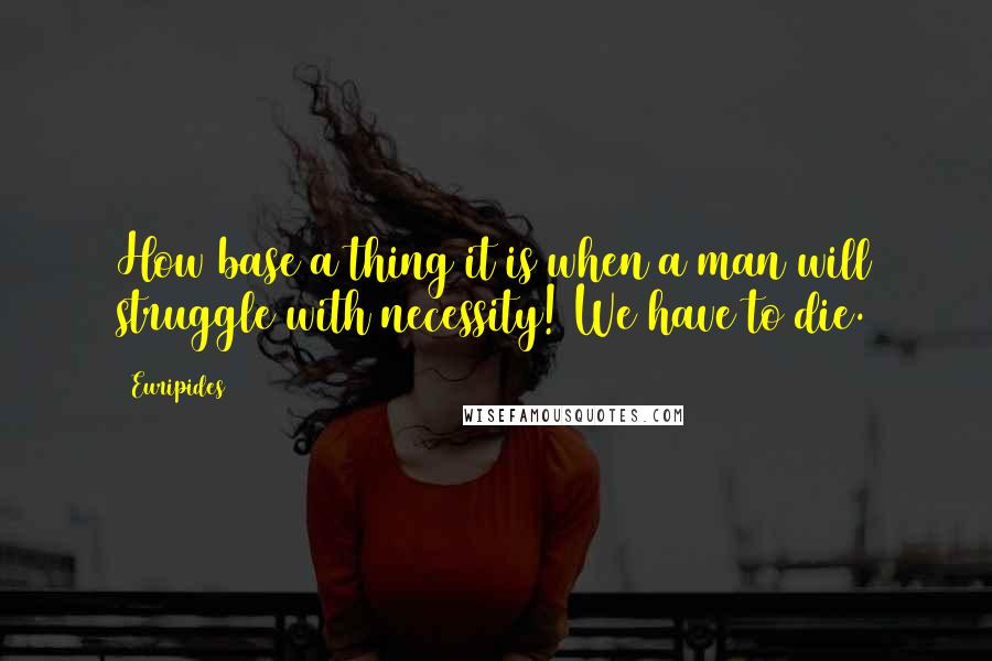 Euripides Quotes: How base a thing it is when a man will struggle with necessity! We have to die.