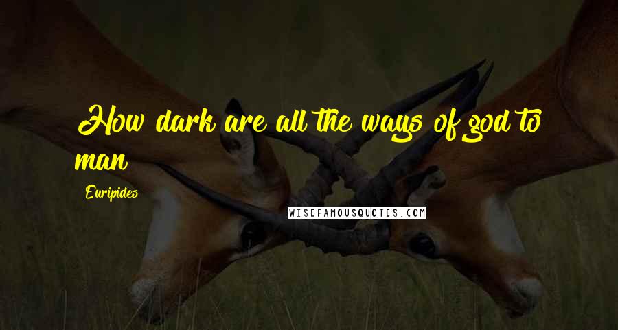 Euripides Quotes: How dark are all the ways of god to man!