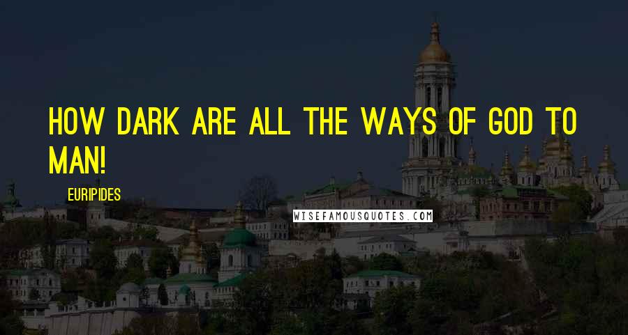 Euripides Quotes: How dark are all the ways of god to man!