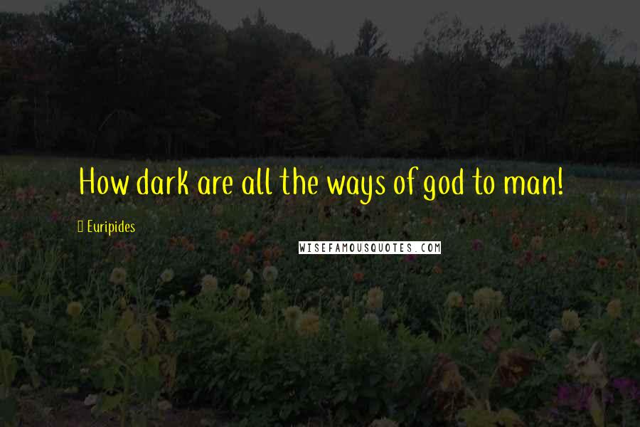 Euripides Quotes: How dark are all the ways of god to man!