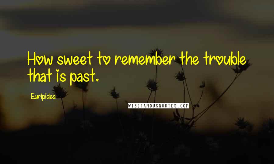 Euripides Quotes: How sweet to remember the trouble that is past.