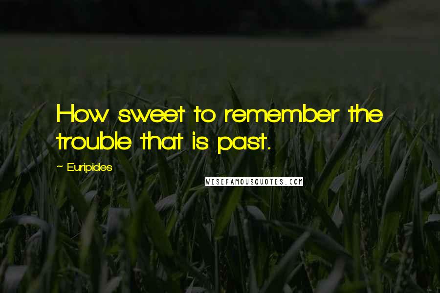 Euripides Quotes: How sweet to remember the trouble that is past.