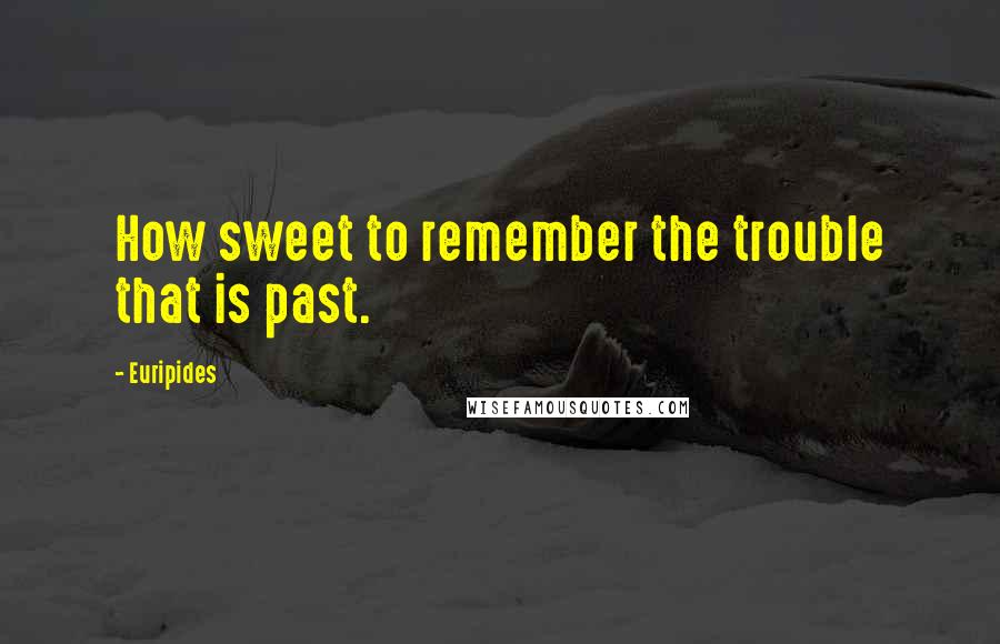 Euripides Quotes: How sweet to remember the trouble that is past.