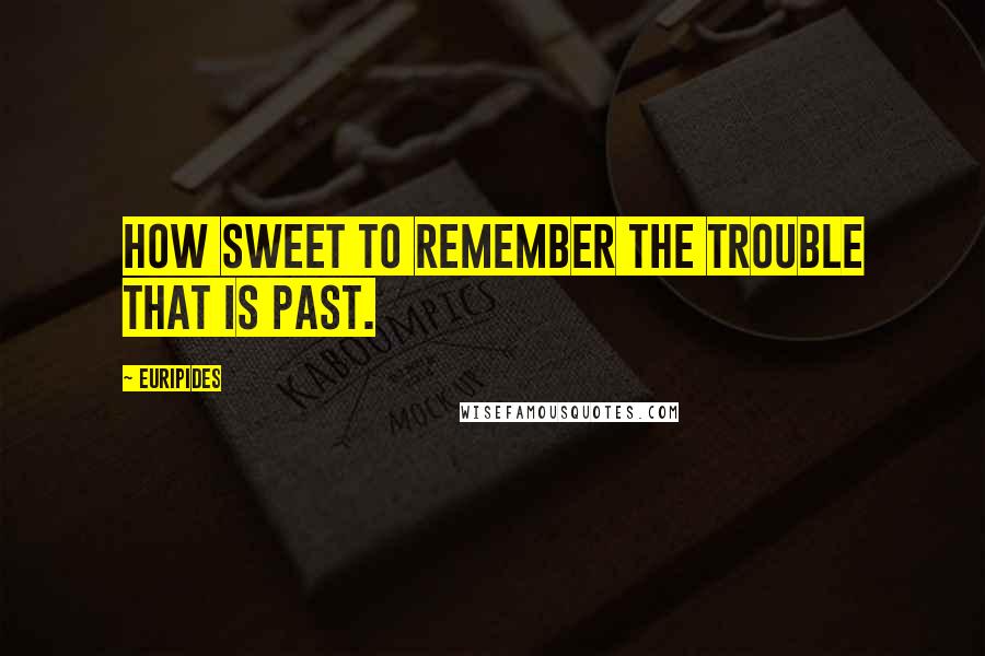 Euripides Quotes: How sweet to remember the trouble that is past.